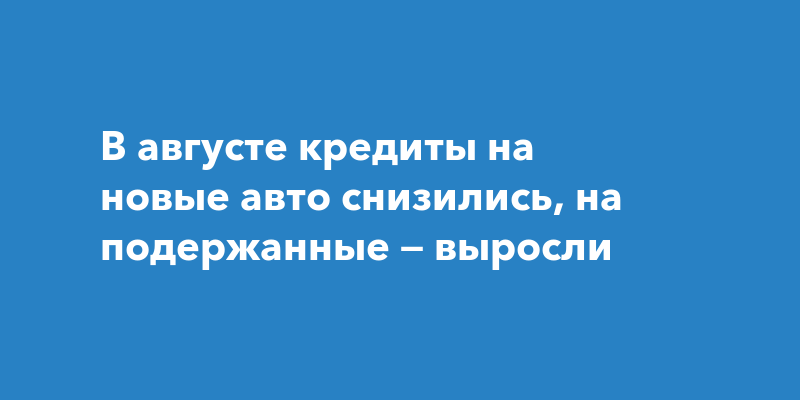 В августе кредиты на новые авто снизились, на подержанные — выросли