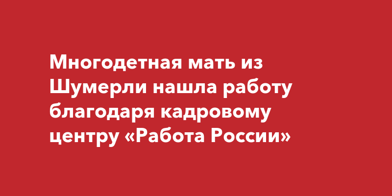 Многодетная мать из Шумерли нашла работу благодаря кадровому центру