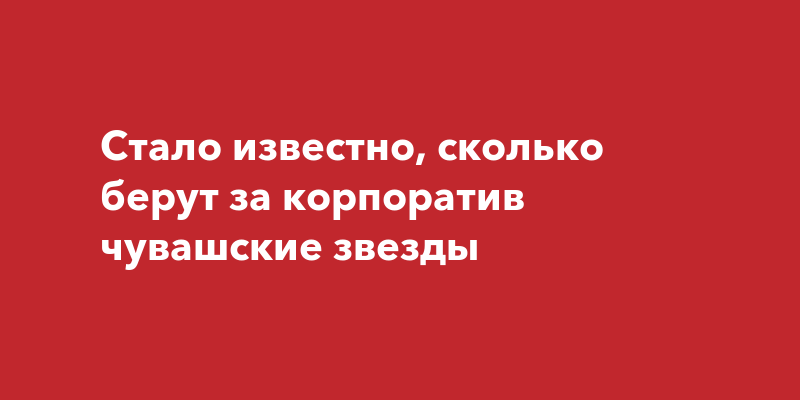 Стало известно, сколько берут за корпоратив чувашские звезды