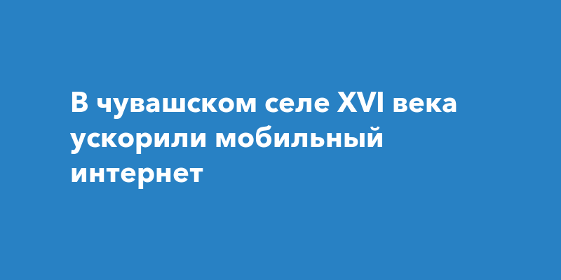 В чувашском селе XVI века ускорили мобильный интернет