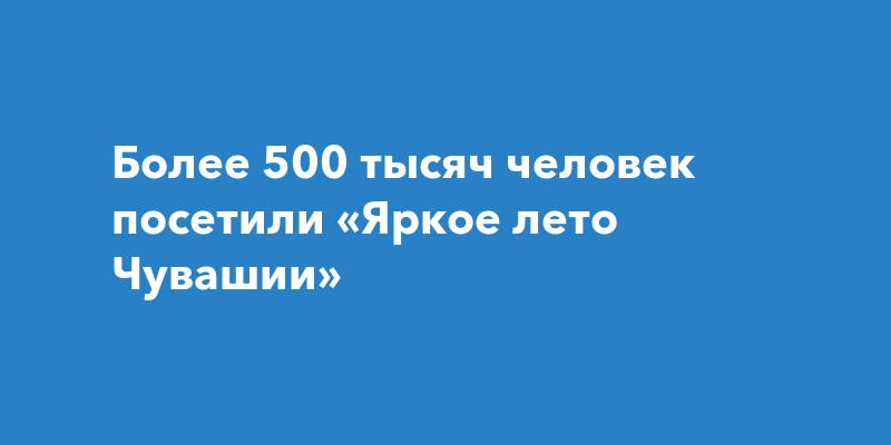 Более 500 тысяч человек посетили «Яркое лето Чувашии»