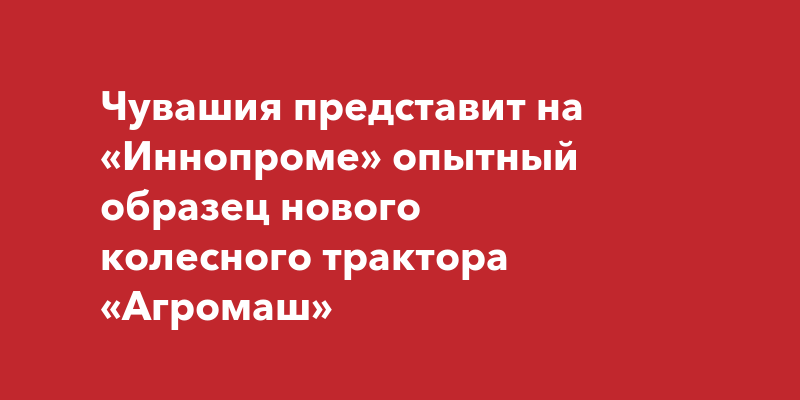 Чувашия представит на «Иннопроме» опытный образец нового колесного ...