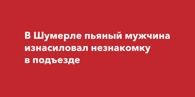 В Шумерле пьяный мужчина изнасиловал незнакомку в подъезде